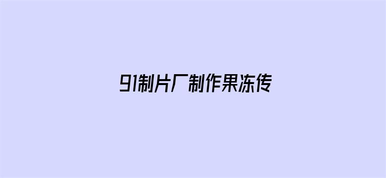 91制片厂制作果冻传媒星网站